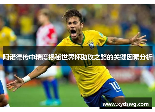 阿诺德传中精度揭秘世界杯助攻之路的关键因素分析