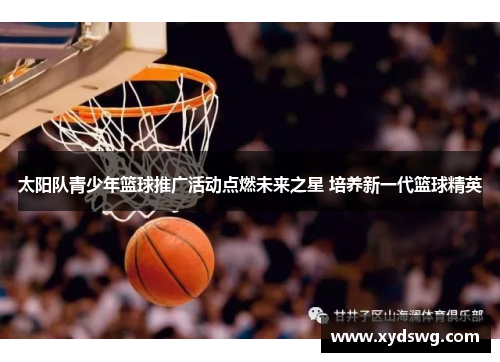 太阳队青少年篮球推广活动点燃未来之星 培养新一代篮球精英