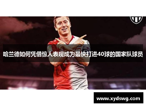 哈兰德如何凭借惊人表现成为最快打进40球的国家队球员