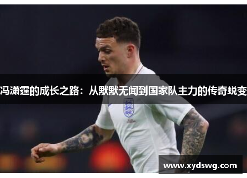 冯潇霆的成长之路：从默默无闻到国家队主力的传奇蜕变