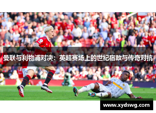 曼联与利物浦对决：英超赛场上的世纪宿敌与传奇对抗