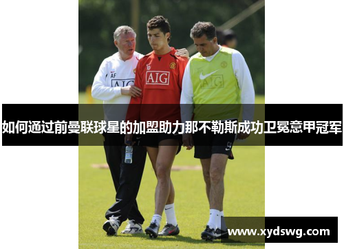 如何通过前曼联球星的加盟助力那不勒斯成功卫冕意甲冠军