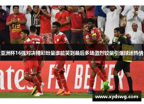 亚洲杯16强对决精彩纷呈谁能笑到最后多场激烈较量引爆球迷热情