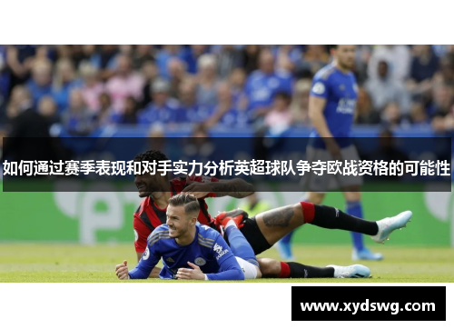 如何通过赛季表现和对手实力分析英超球队争夺欧战资格的可能性