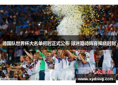 德国队世界杯大名单何时正式公布 球迷期待阵容揭晓时刻