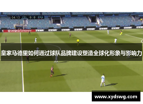 皇家马德里如何通过球队品牌建设塑造全球化形象与影响力