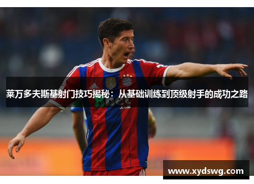 莱万多夫斯基射门技巧揭秘:从基础训练到顶级射手的成功之路