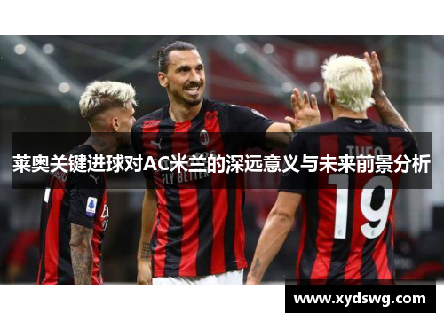 莱奥关键进球对AC米兰的深远意义与未来前景分析