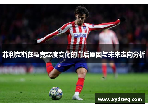 菲利克斯在马竞态度变化的背后原因与未来走向分析