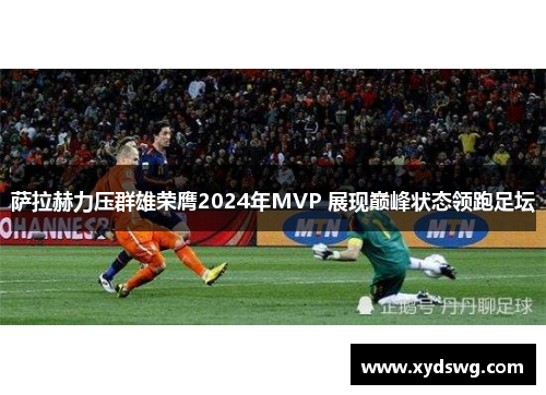 萨拉赫力压群雄荣膺2024年MVP 展现巅峰状态领跑足坛
