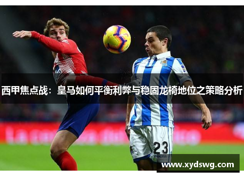 西甲焦点战：皇马如何平衡利弊与稳固龙椅地位之策略分析