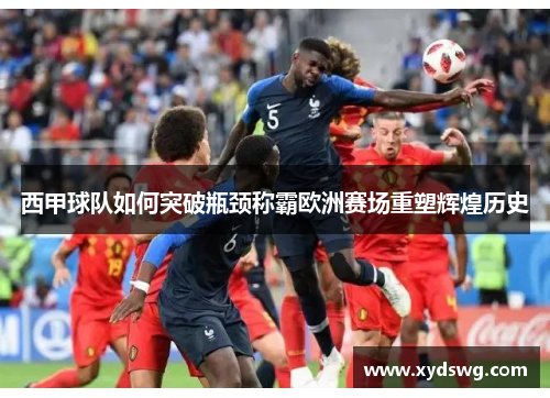 西甲球队如何突破瓶颈称霸欧洲赛场重塑辉煌历史 西甲球队如何突破瓶颈称霸欧洲赛场重塑辉煌历史