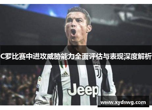 C罗比赛中进攻威胁能力全面评估与表现深度解析